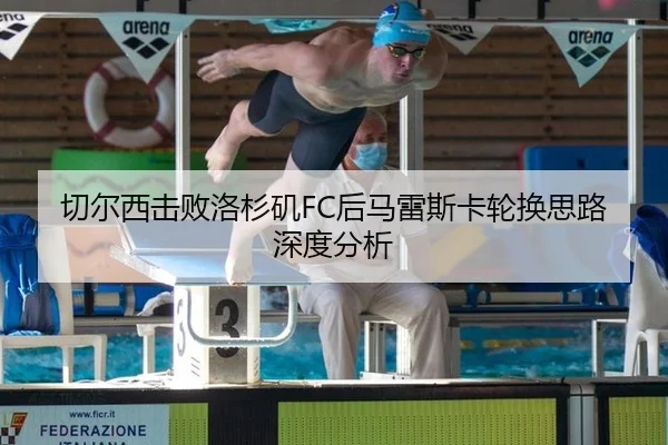 切尔西击败洛杉矶FC后马雷斯卡轮换思路深度分析